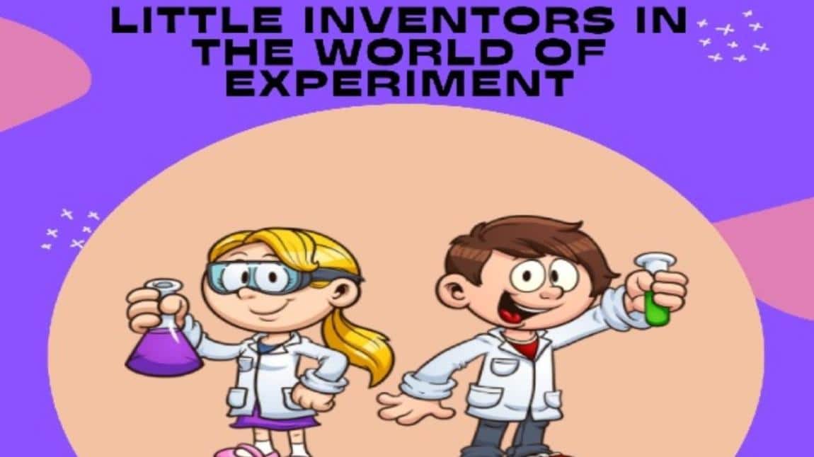 KÜÇÜK MÜCİTLER DENEY DÜNYASINDA LITTLE INVENTORS IN THE WORLD OF EXPERIMENT 